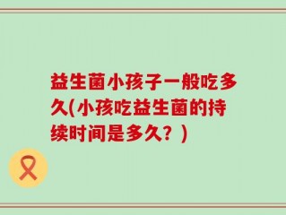 益生菌小孩子一般吃多久(小孩吃益生菌的持续时间是多久？)