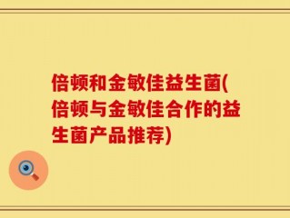 倍顿和金敏佳益生菌(倍顿与金敏佳合作的益生菌产品推荐)