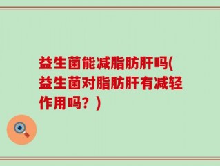 益生菌能减脂肪肝吗(益生菌对脂肪肝有减轻作用吗？)