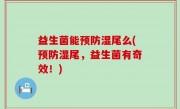 益生菌能预防湿尾么(预防湿尾，益生菌有奇效！)