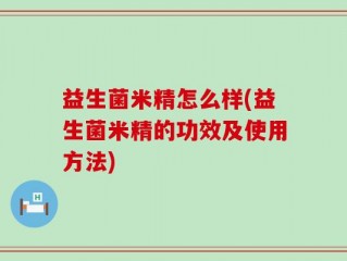 益生菌米精怎么样(益生菌米精的功效及使用方法)