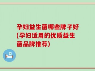 孕妇益生菌哪些牌子好(孕妇适用的优质益生菌品牌推荐)