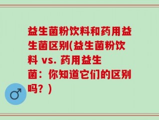 益生菌粉饮料和药用益生菌区别(益生菌粉饮料 vs. 药用益生菌：你知道它们的区别吗？)