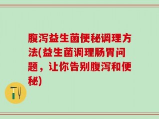 腹泻益生菌便秘调理方法(益生菌调理肠胃问题，让你告别腹泻和便秘)