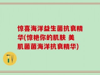 惊喜海洋益生菌抗衰精华(惊艳你的肌肤 美肌菌菌海洋抗衰精华)
