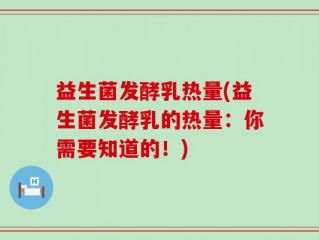 益生菌发酵乳热量(益生菌发酵乳的热量：你需要知道的！)