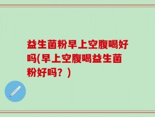 益生菌粉早上空腹喝好吗(早上空腹喝益生菌粉好吗？)