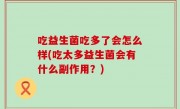 吃益生菌吃多了会怎么样(吃太多益生菌会有什么副作用？)