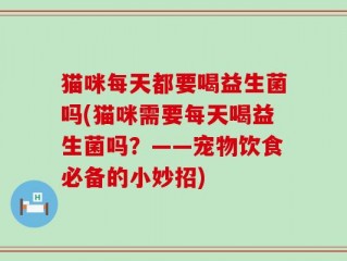 猫咪每天都要喝益生菌吗(猫咪需要每天喝益生菌吗？——宠物饮食必备的小妙招)