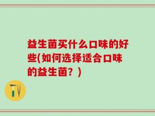 益生菌买什么口味的好些(如何选择适合口味的益生菌？)
