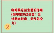 咖啡果冻益生菌的作用(咖啡果冻益生菌：促进肠道健康，提升免疫力)