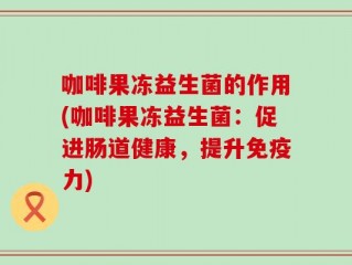 咖啡果冻益生菌的作用(咖啡果冻益生菌：促进肠道健康，提升免疫力)