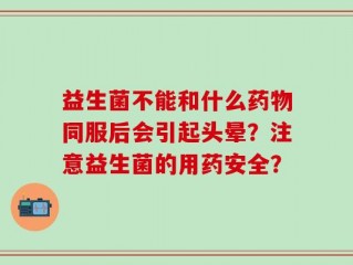 益生菌不能和什么药物同服后会引起头晕？注意益生菌的用药安全？