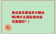 美白益生菌加多少糖水喝(喝什么搭配美白益生菌最好？)