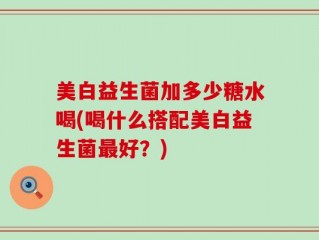美白益生菌加多少糖水喝(喝什么搭配美白益生菌最好？)