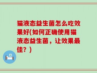 猫液态益生菌怎么吃效果好(如何正确使用猫液态益生菌，让效果最佳？)
