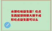 水便吃啥益生菌？吃点东西就想排便大便不成形吃点益生菌可以么