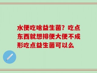 水便吃啥益生菌？吃点东西就想排便大便不成形吃点益生菌可以么
