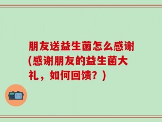 朋友送益生菌怎么感谢(感谢朋友的益生菌大礼，如何回馈？)