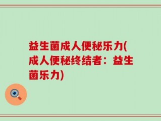 益生菌成人便秘乐力(成人便秘终结者：益生菌乐力)