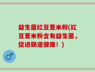 益生菌红豆薏米粉(红豆薏米粉含有益生菌，促进肠道健康！)