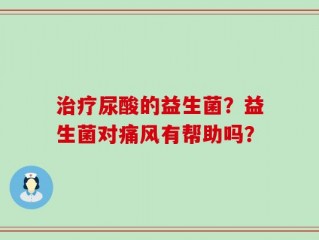 治疗尿酸的益生菌？益生菌对痛风有帮助吗？