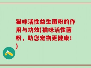 猫咪活性益生菌粉的作用与功效(猫咪活性菌粉，助您宠物更健康！)
