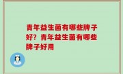 青年益生菌有哪些牌子好？青年益生菌有哪些牌子好用