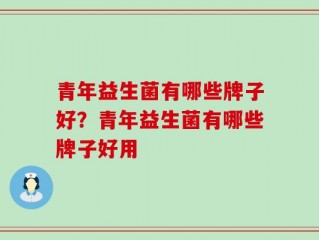 青年益生菌有哪些牌子好？青年益生菌有哪些牌子好用