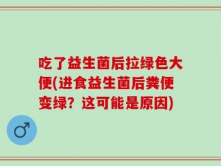 吃了益生菌后拉绿色大便(进食益生菌后粪便变绿？这可能是原因)