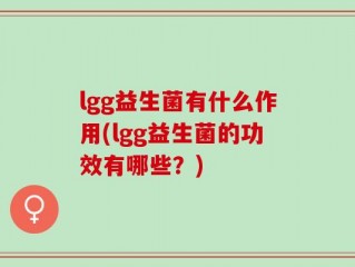 lgg益生菌有什么作用(lgg益生菌的功效有哪些？)