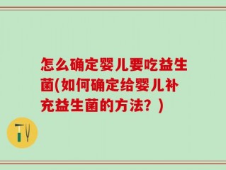怎么确定婴儿要吃益生菌(如何确定给婴儿补充益生菌的方法？)