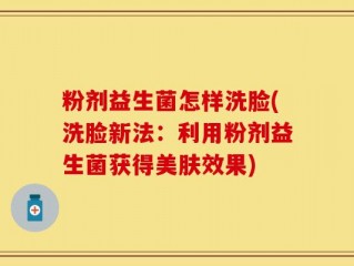 粉剂益生菌怎样洗脸(洗脸新法：利用粉剂益生菌获得美肤效果)