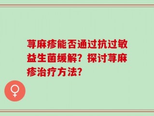 荨麻疹能否通过抗过敏益生菌缓解？探讨荨麻疹治疗方法？