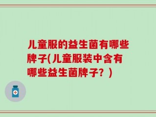 儿童服的益生菌有哪些牌子(儿童服装中含有哪些益生菌牌子？)