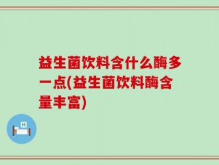 益生菌饮料含什么酶多一点(益生菌饮料酶含量丰富)