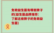免敏益生菌有哪些牌子的(益生菌品牌推荐：了解这些牌子的免敏益生菌)