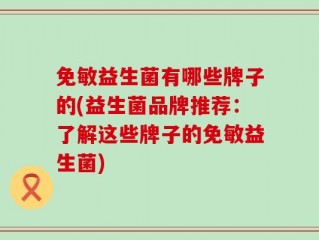 免敏益生菌有哪些牌子的(益生菌品牌推荐：了解这些牌子的免敏益生菌)