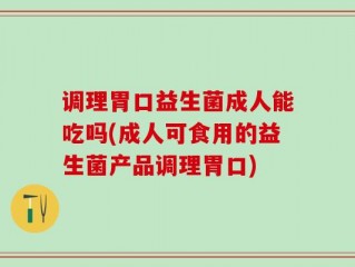 调理胃口益生菌成人能吃吗(成人可食用的益生菌产品调理胃口)