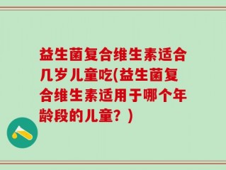 益生菌复合维生素适合几岁儿童吃(益生菌复合维生素适用于哪个年龄段的儿童？)