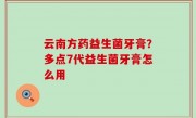 云南方药益生菌牙膏？多点7代益生菌牙膏怎么用