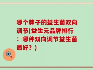 哪个牌子的益生菌双向调节(益生元品牌排行：哪种双向调节益生菌最好？)