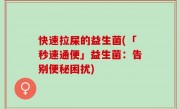 快速拉屎的益生菌(「秒速通便」益生菌：告别便秘困扰)