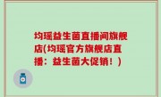 均瑶益生菌直播间旗舰店(均瑶官方旗舰店直播：益生菌大促销！)