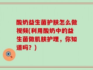 酸奶益生菌护肤怎么做视频(利用酸奶中的益生菌做肌肤护理，你知道吗？)