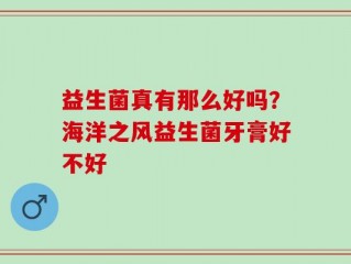 益生菌真有那么好吗？海洋之风益生菌牙膏好不好