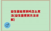 益生菌能煮粥吗怎么煮法(益生菌煮粥方法详解)