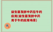益生菌发酵中药在牛的应用(益生菌发酵中药用于牛的应用场景)