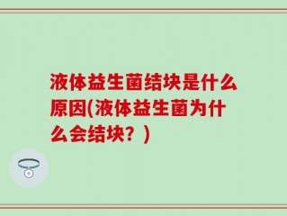 液体益生菌结块是什么原因(液体益生菌为什么会结块？)