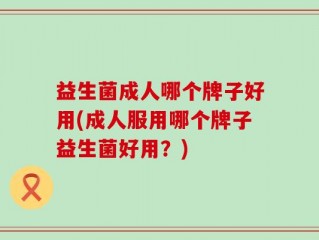 益生菌成人哪个牌子好用(成人服用哪个牌子益生菌好用？)